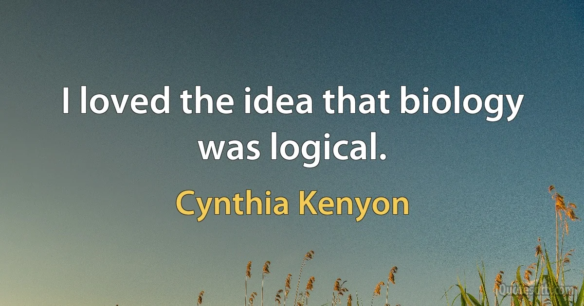 I loved the idea that biology was logical. (Cynthia Kenyon)