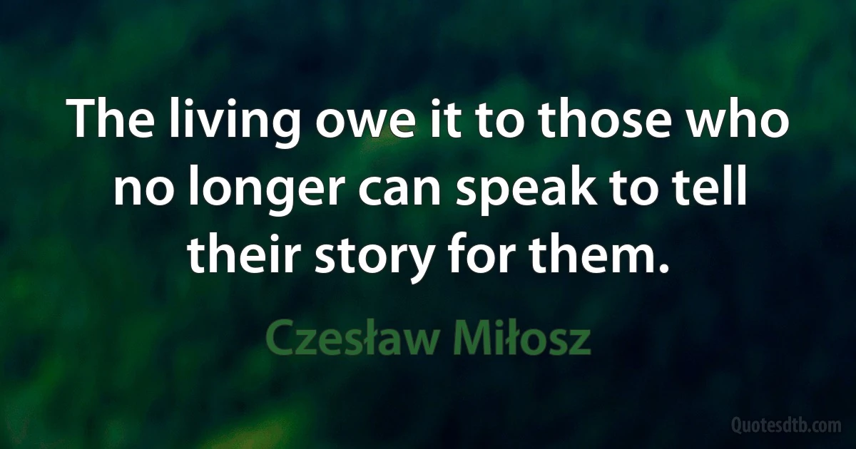 The living owe it to those who no longer can speak to tell their story for them. (Czesław Miłosz)