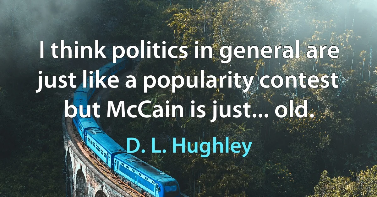 I think politics in general are just like a popularity contest but McCain is just... old. (D. L. Hughley)