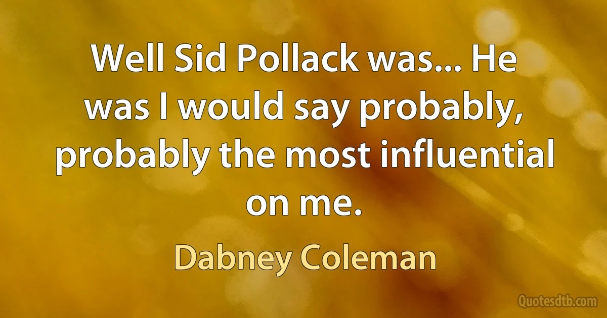 Well Sid Pollack was... He was I would say probably, probably the most influential on me. (Dabney Coleman)