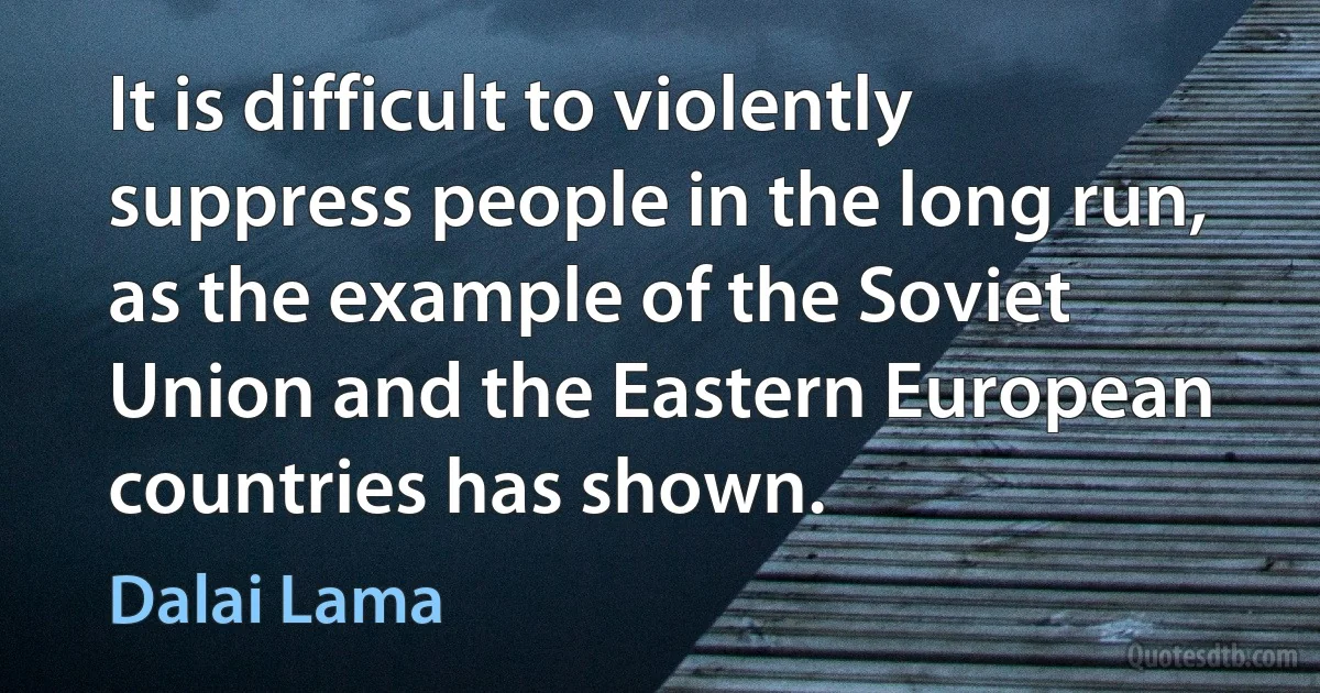 It is difficult to violently suppress people in the long run, as the example of the Soviet Union and the Eastern European countries has shown. (Dalai Lama)