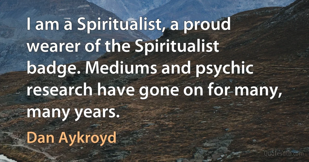 I am a Spiritualist, a proud wearer of the Spiritualist badge. Mediums and psychic research have gone on for many, many years. (Dan Aykroyd)