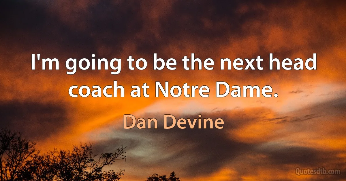 I'm going to be the next head coach at Notre Dame. (Dan Devine)