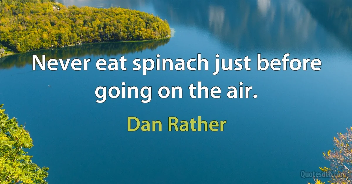 Never eat spinach just before going on the air. (Dan Rather)