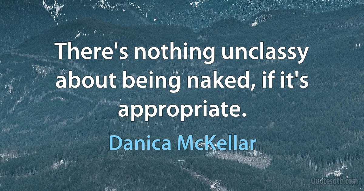 There's nothing unclassy about being naked, if it's appropriate. (Danica McKellar)