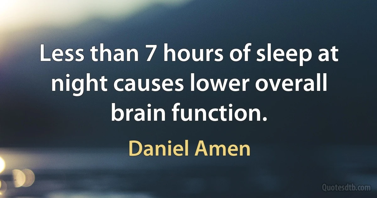 Less than 7 hours of sleep at night causes lower overall brain function. (Daniel Amen)