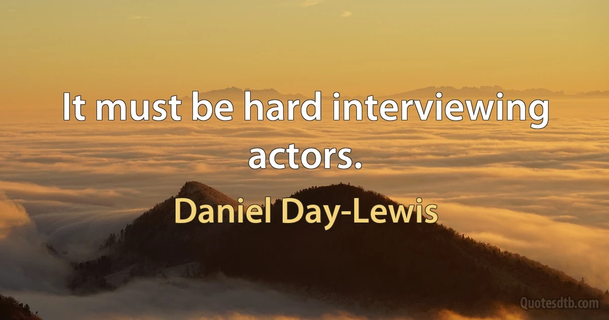 It must be hard interviewing actors. (Daniel Day-Lewis)