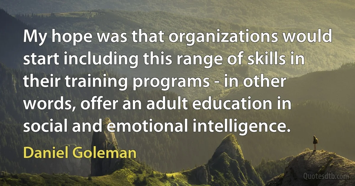 My hope was that organizations would start including this range of skills in their training programs - in other words, offer an adult education in social and emotional intelligence. (Daniel Goleman)