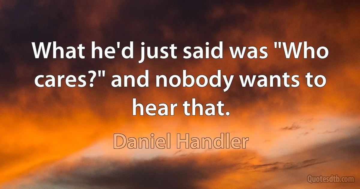 What he'd just said was "Who cares?" and nobody wants to hear that. (Daniel Handler)