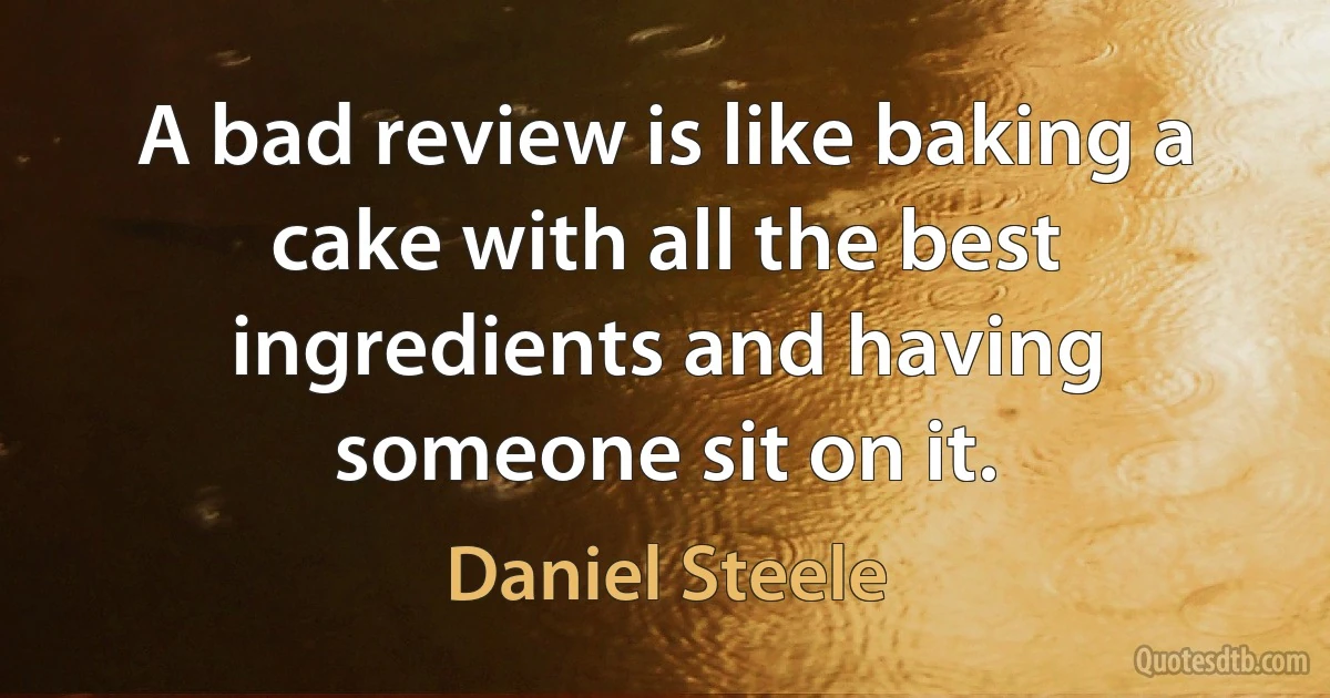 A bad review is like baking a cake with all the best ingredients and having someone sit on it. (Daniel Steele)