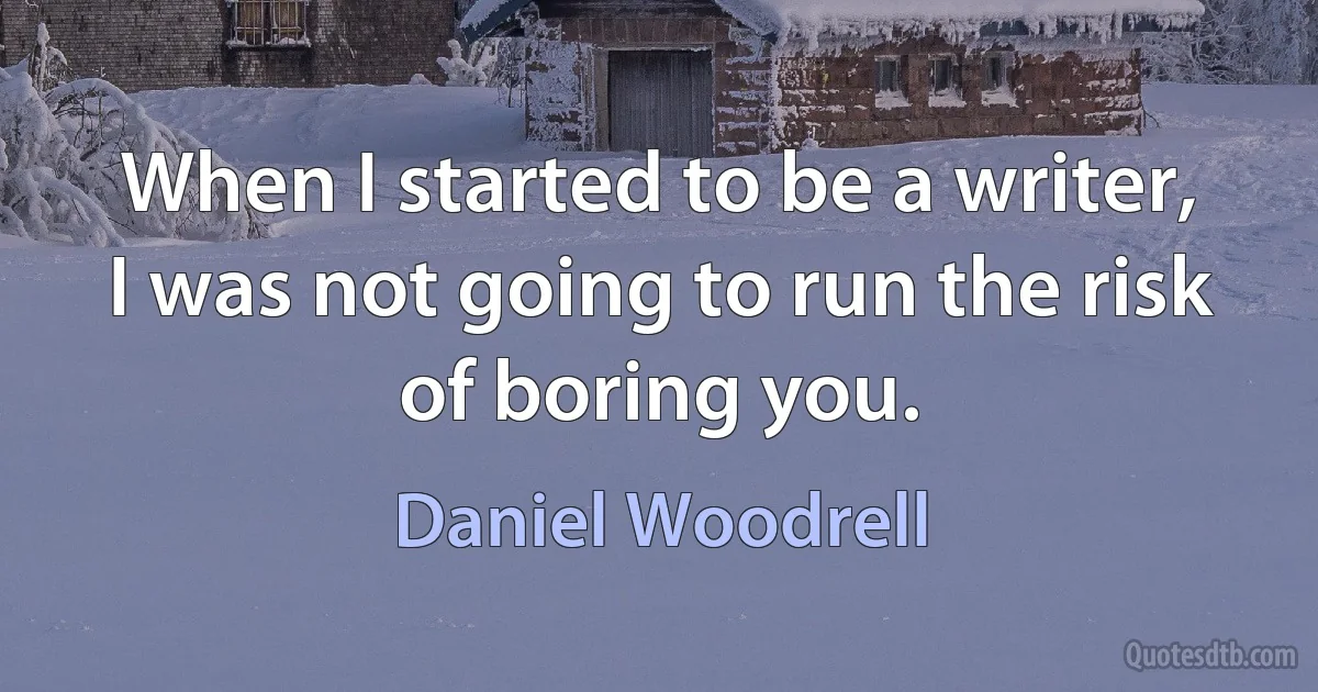 When I started to be a writer, I was not going to run the risk of boring you. (Daniel Woodrell)