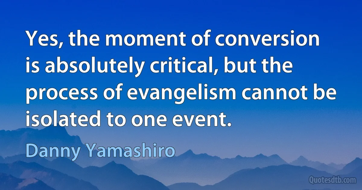 Yes, the moment of conversion is absolutely critical, but the process of evangelism cannot be isolated to one event. (Danny Yamashiro)