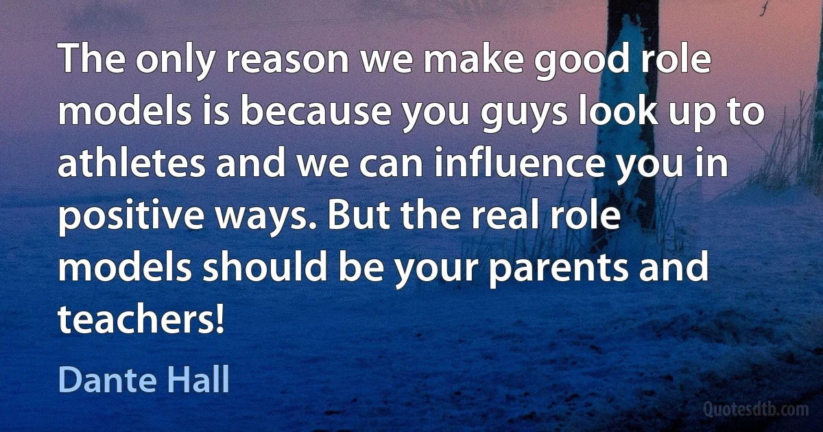 The only reason we make good role models is because you guys look up to athletes and we can influence you in positive ways. But the real role models should be your parents and teachers! (Dante Hall)