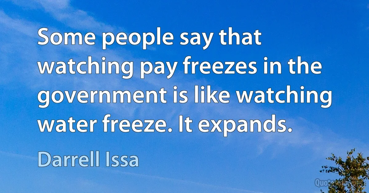 Some people say that watching pay freezes in the government is like watching water freeze. It expands. (Darrell Issa)