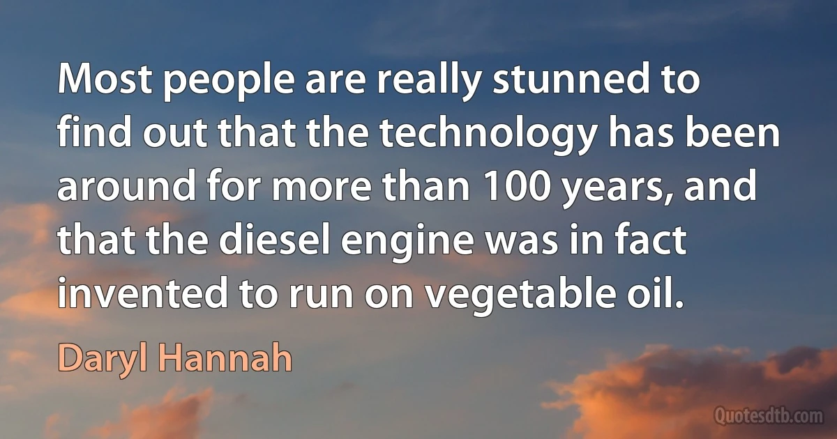 Most people are really stunned to find out that the technology has been around for more than 100 years, and that the diesel engine was in fact invented to run on vegetable oil. (Daryl Hannah)