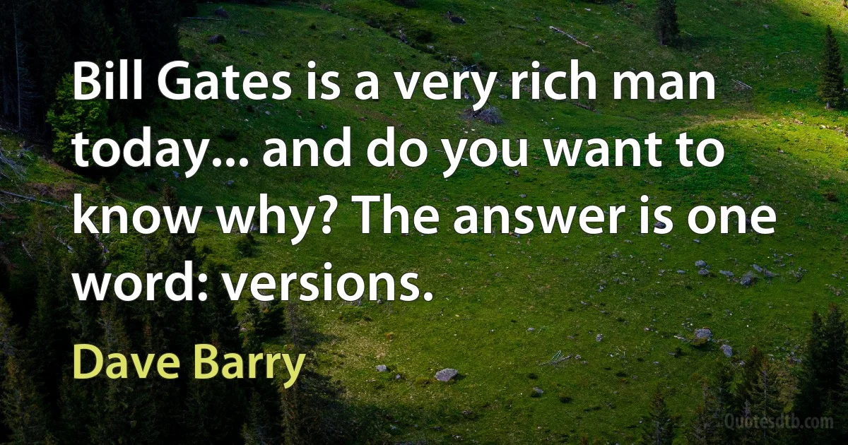 Bill Gates is a very rich man today... and do you want to know why? The answer is one word: versions. (Dave Barry)