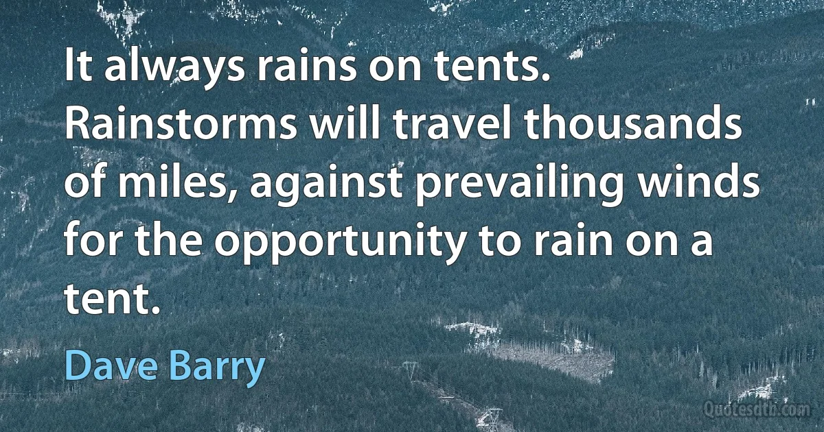 It always rains on tents. Rainstorms will travel thousands of miles, against prevailing winds for the opportunity to rain on a tent. (Dave Barry)