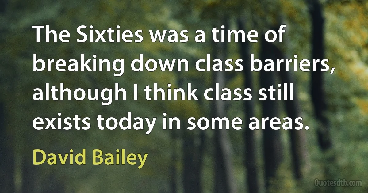 The Sixties was a time of breaking down class barriers, although I think class still exists today in some areas. (David Bailey)