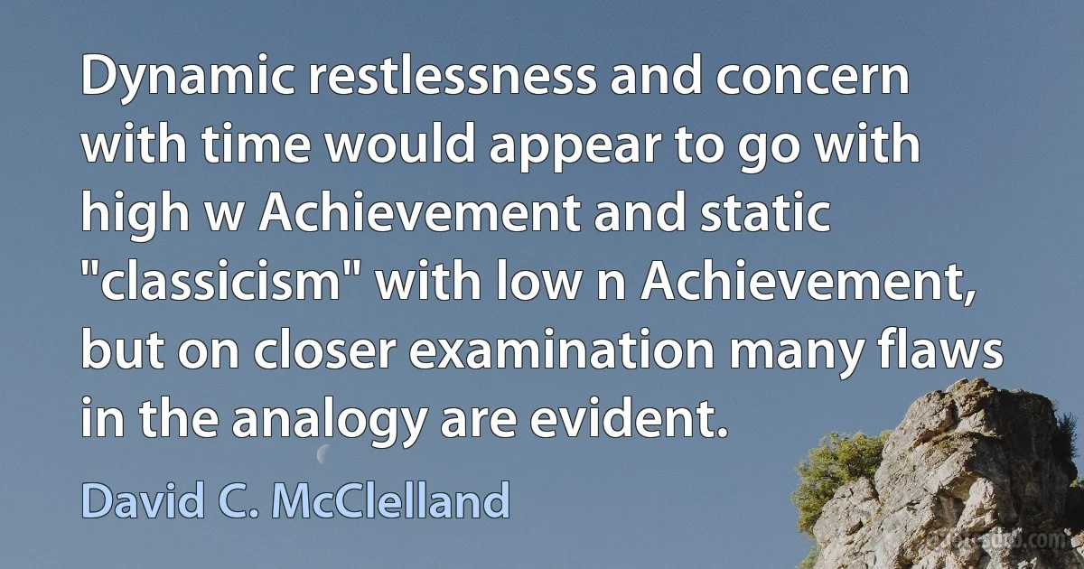 Dynamic restlessness and concern with time would appear to go with high w Achievement and static "classicism" with low n Achievement, but on closer examination many flaws in the analogy are evident. (David C. McClelland)