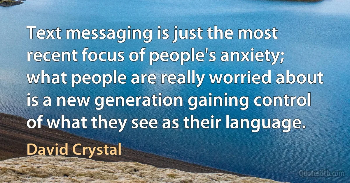 Text messaging is just the most recent focus of people's anxiety; what people are really worried about is a new generation gaining control of what they see as their language. (David Crystal)