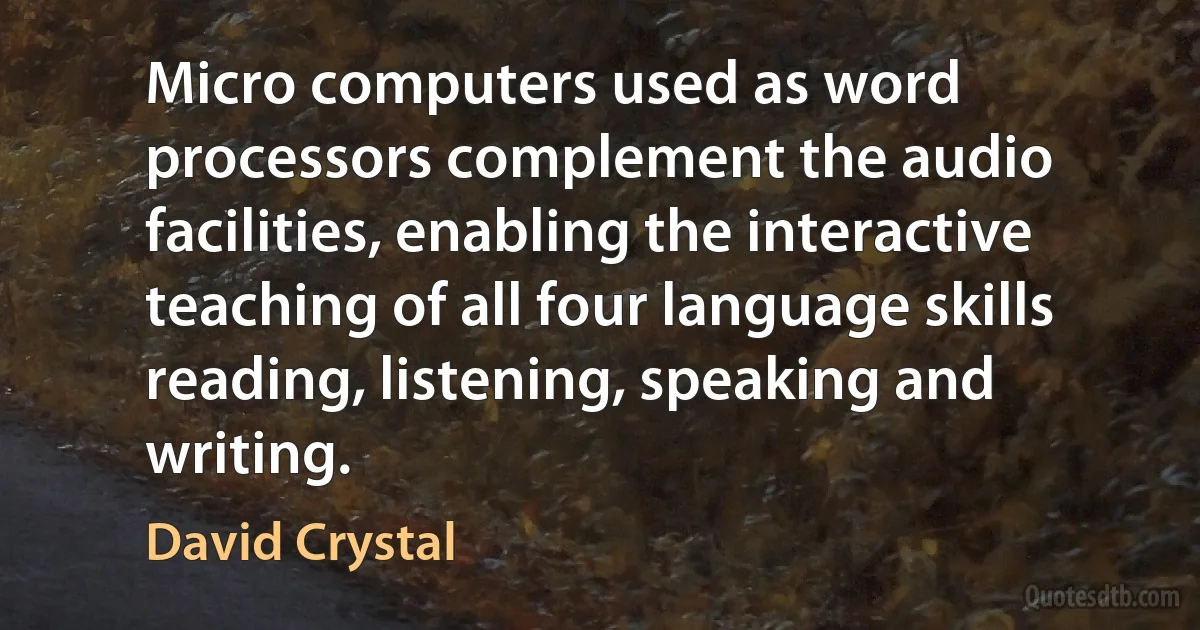 Micro computers used as word processors complement the audio facilities, enabling the interactive teaching of all four language skills reading, listening, speaking and writing. (David Crystal)