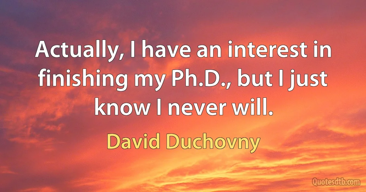 Actually, I have an interest in finishing my Ph.D., but I just know I never will. (David Duchovny)