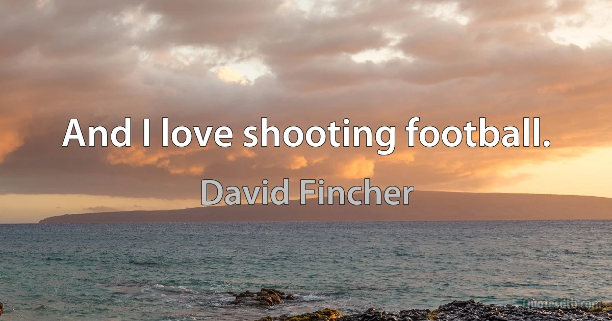 And I love shooting football. (David Fincher)