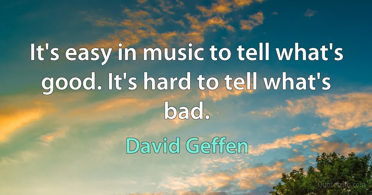 It's easy in music to tell what's good. It's hard to tell what's bad. (David Geffen)