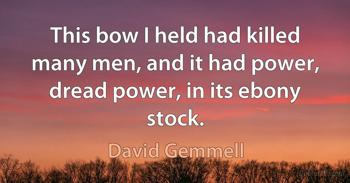 This bow I held had killed many men, and it had power, dread power, in its ebony stock. (David Gemmell)