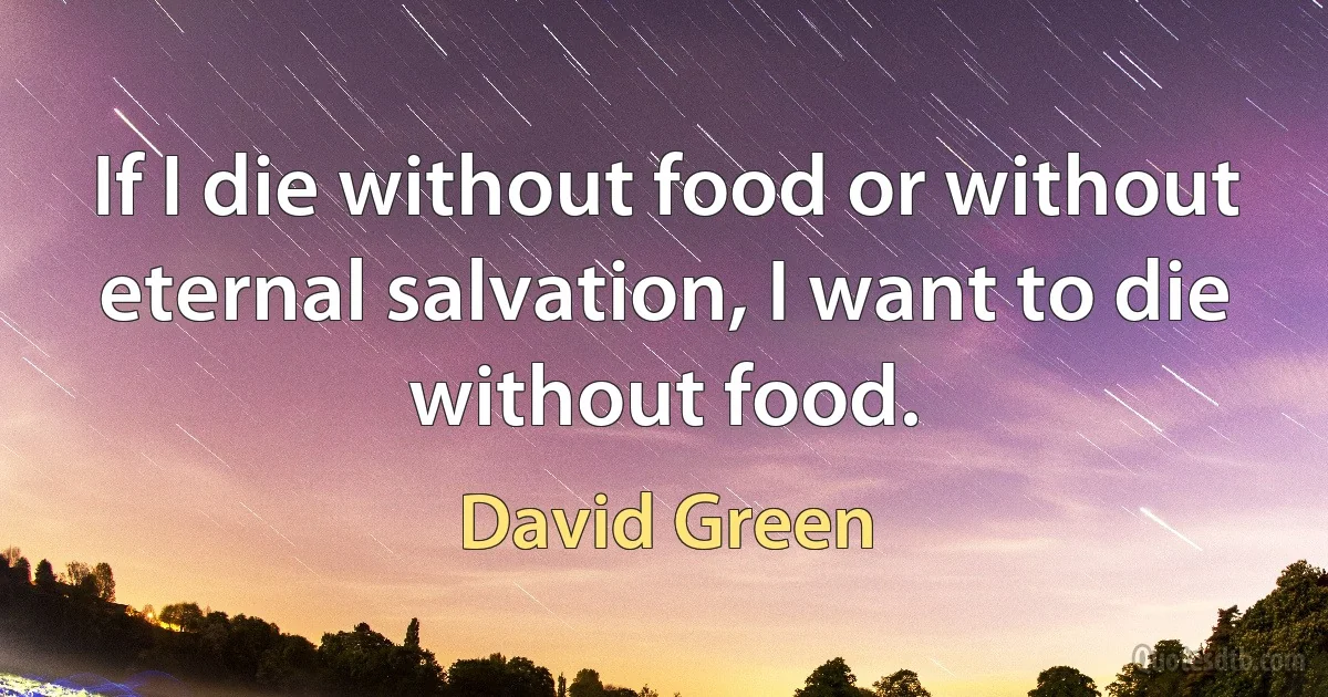 If I die without food or without eternal salvation, I want to die without food. (David Green)