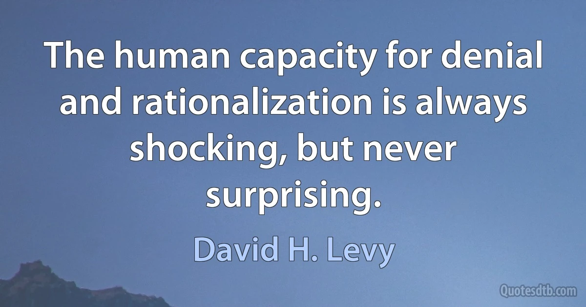 The human capacity for denial and rationalization is always shocking, but never surprising. (David H. Levy)