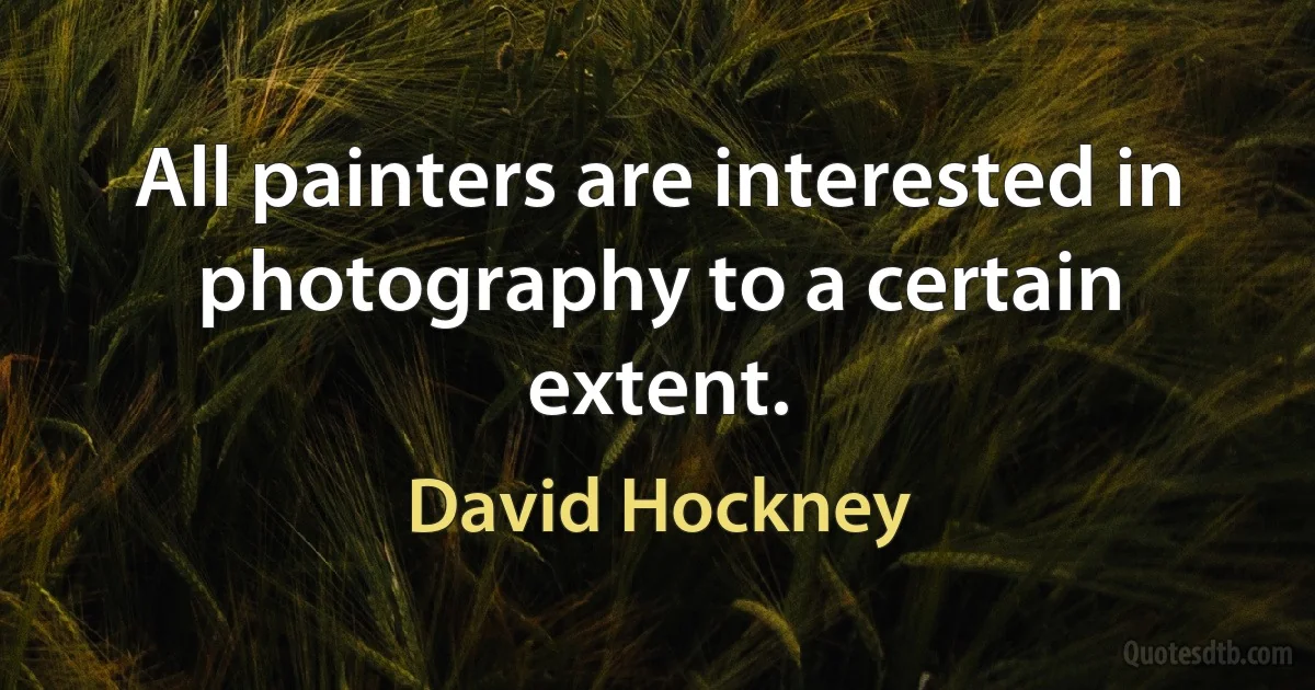 All painters are interested in photography to a certain extent. (David Hockney)