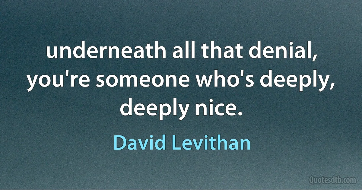 underneath all that denial, you're someone who's deeply, deeply nice. (David Levithan)