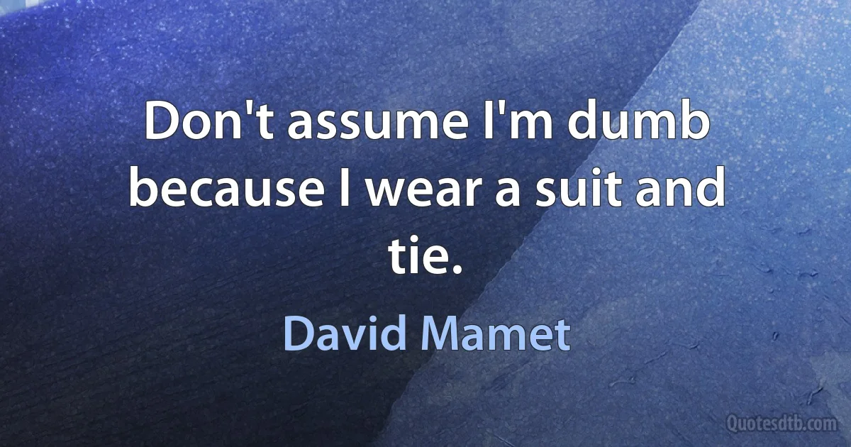 Don't assume I'm dumb because I wear a suit and tie. (David Mamet)