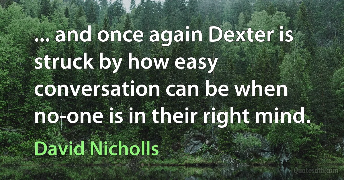 ... and once again Dexter is struck by how easy conversation can be when no-one is in their right mind. (David Nicholls)