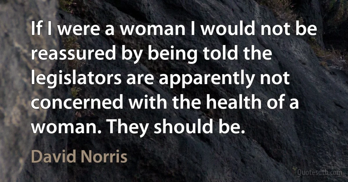 If I were a woman I would not be reassured by being told the legislators are apparently not concerned with the health of a woman. They should be. (David Norris)