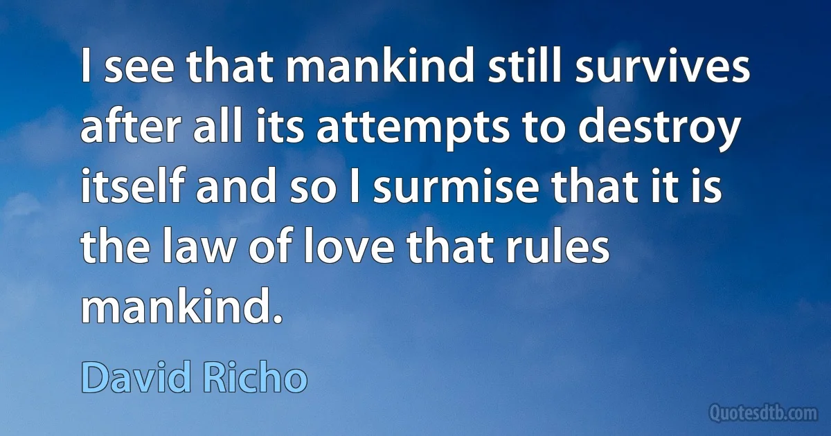 I see that mankind still survives after all its attempts to destroy itself and so I surmise that it is the law of love that rules mankind. (David Richo)