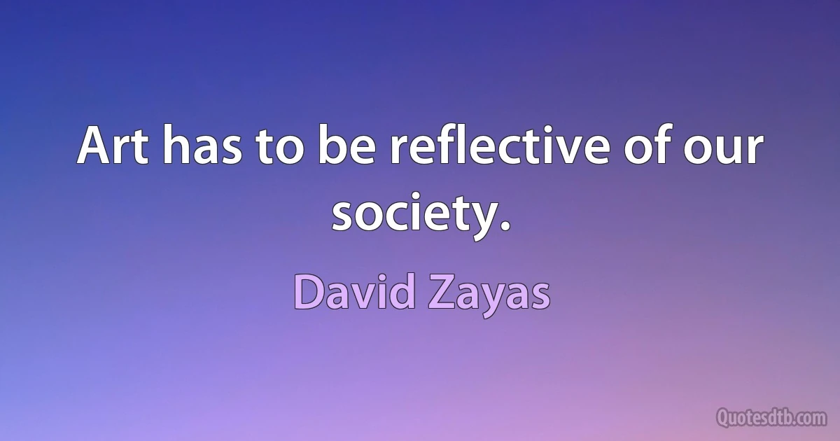 Art has to be reflective of our society. (David Zayas)