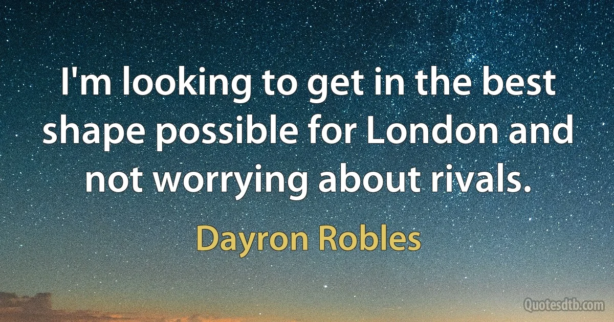 I'm looking to get in the best shape possible for London and not worrying about rivals. (Dayron Robles)