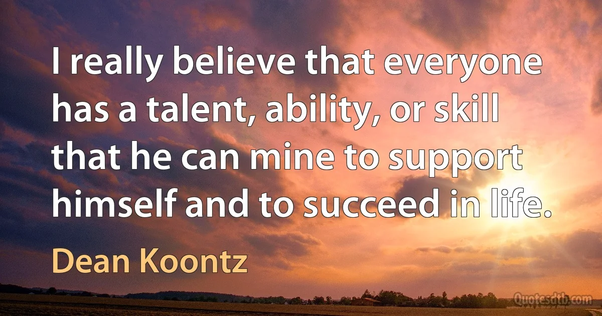 I really believe that everyone has a talent, ability, or skill that he can mine to support himself and to succeed in life. (Dean Koontz)