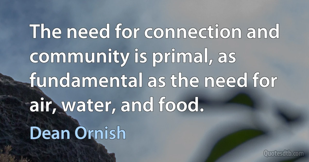 The need for connection and community is primal, as fundamental as the need for air, water, and food. (Dean Ornish)