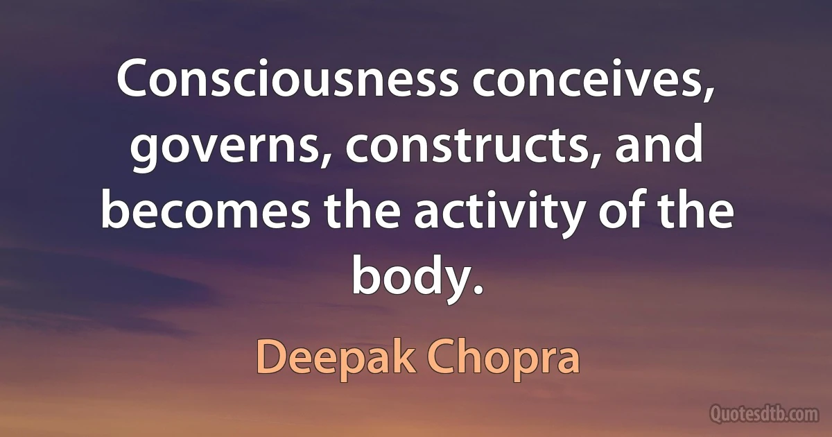 Consciousness conceives, governs, constructs, and becomes the activity of the body. (Deepak Chopra)