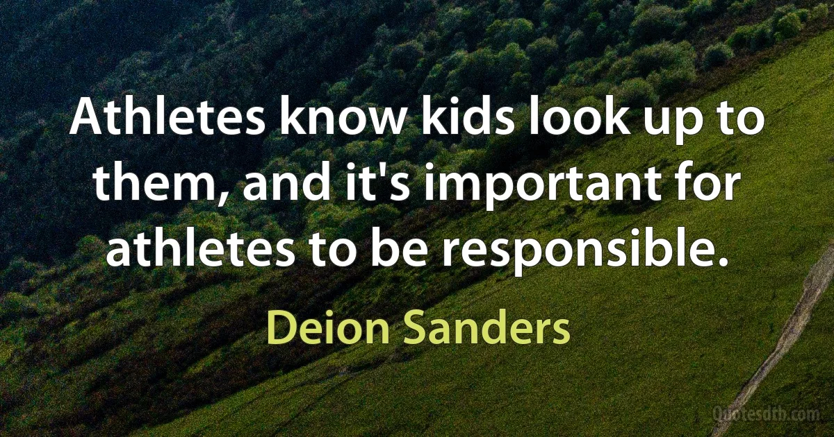 Athletes know kids look up to them, and it's important for athletes to be responsible. (Deion Sanders)