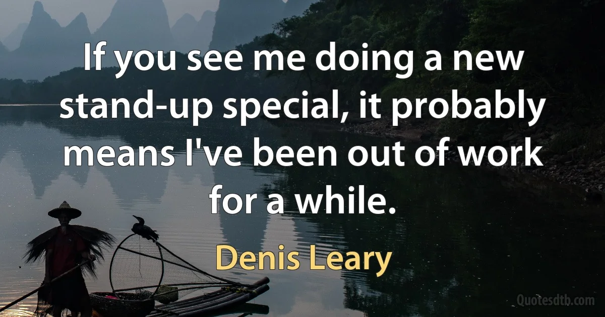 If you see me doing a new stand-up special, it probably means I've been out of work for a while. (Denis Leary)