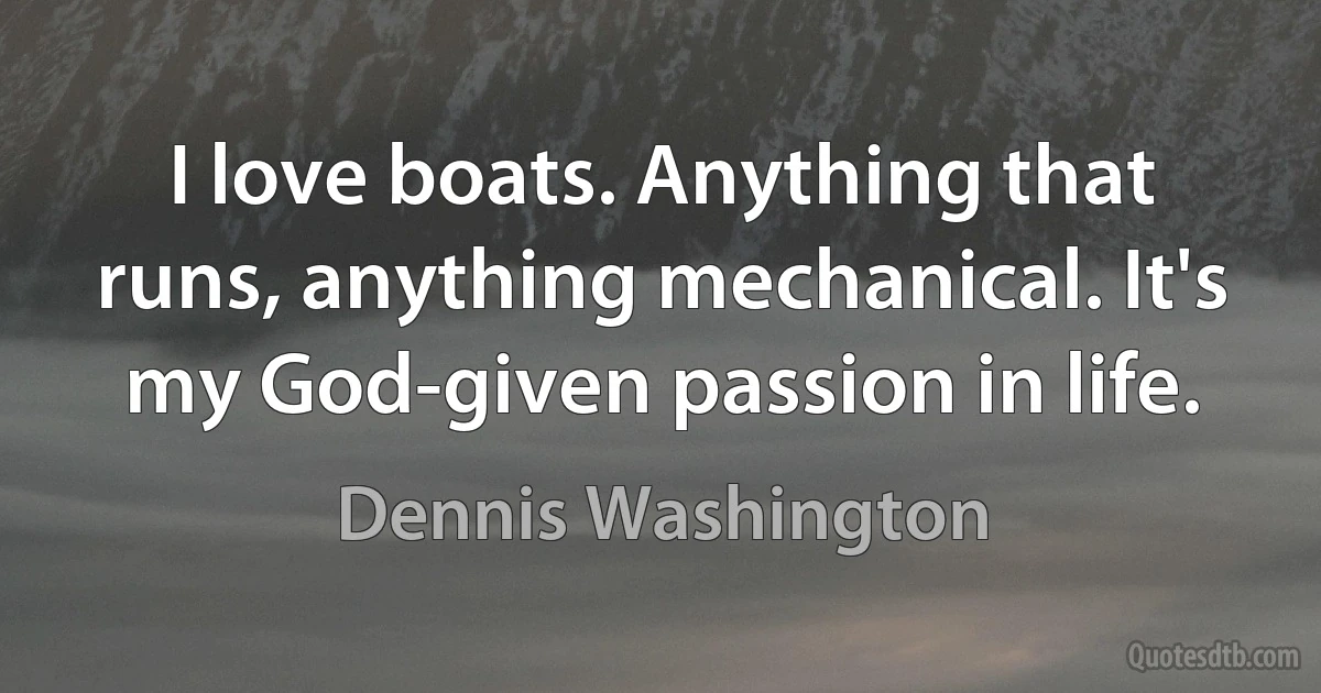 I love boats. Anything that runs, anything mechanical. It's my God-given passion in life. (Dennis Washington)