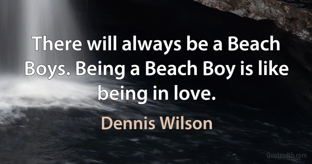 There will always be a Beach Boys. Being a Beach Boy is like being in love. (Dennis Wilson)