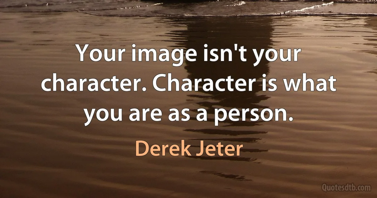 Your image isn't your character. Character is what you are as a person. (Derek Jeter)