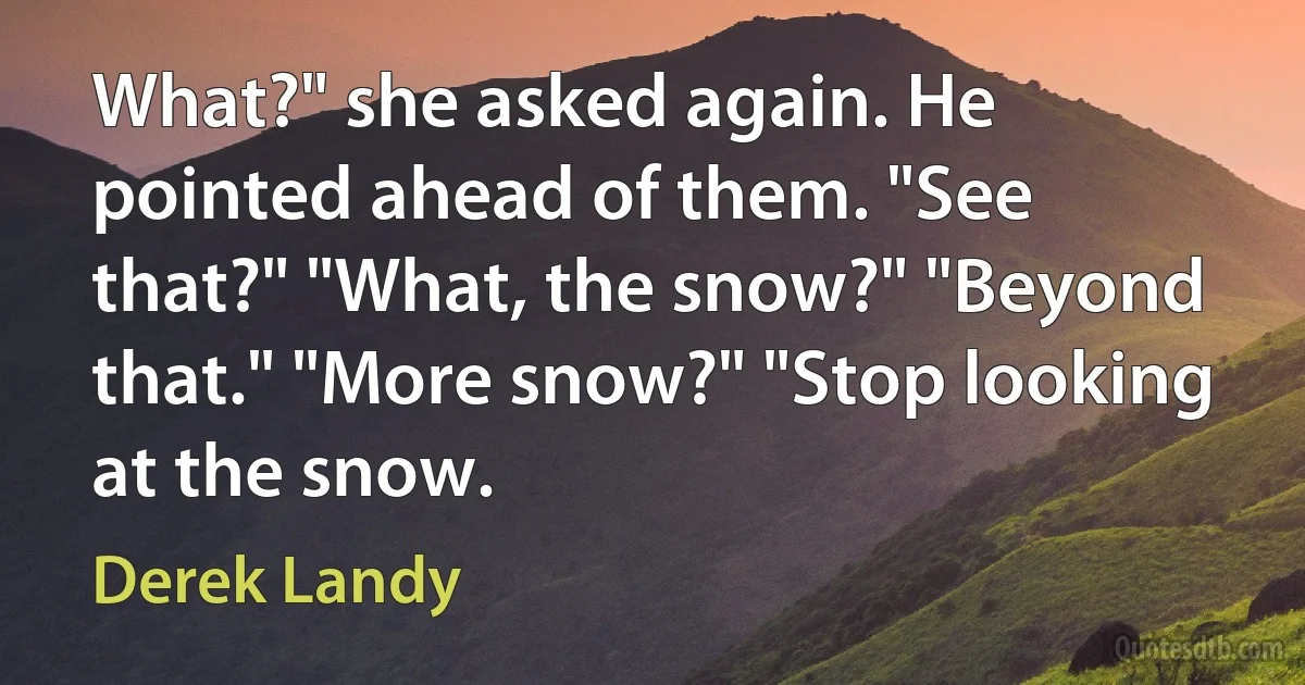 What?" she asked again. He pointed ahead of them. "See that?" "What, the snow?" "Beyond that." "More snow?" "Stop looking at the snow. (Derek Landy)