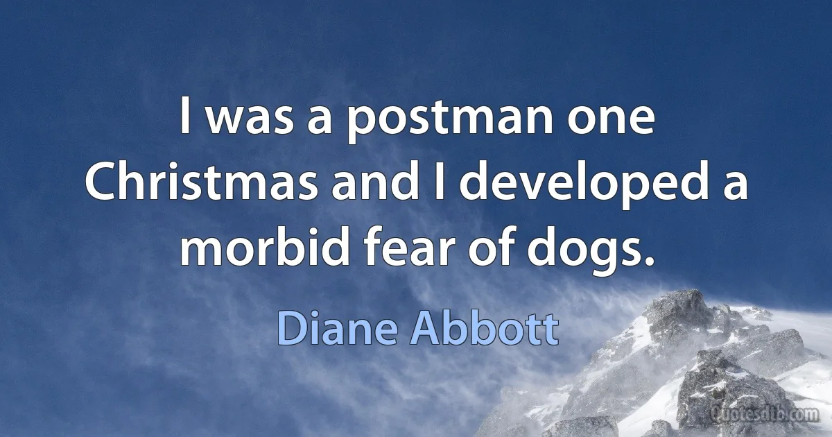 I was a postman one Christmas and I developed a morbid fear of dogs. (Diane Abbott)