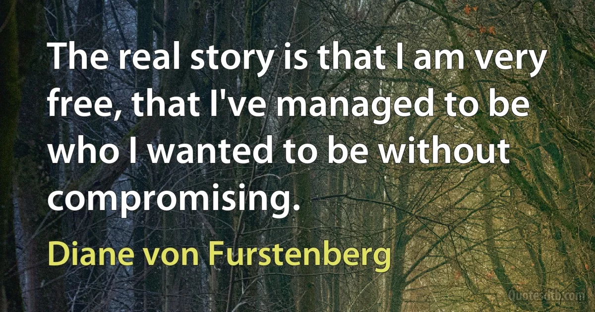 The real story is that I am very free, that I've managed to be who I wanted to be without compromising. (Diane von Furstenberg)